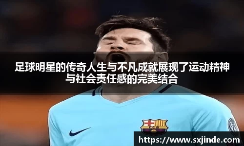 足球明星的传奇人生与不凡成就展现了运动精神与社会责任感的完美结合