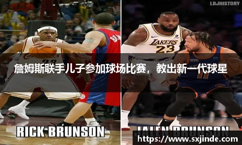 詹姆斯联手儿子参加球场比赛，教出新一代球星
