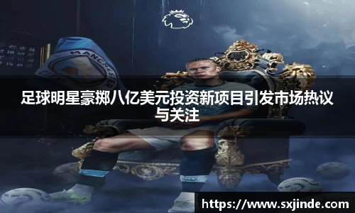 足球明星豪掷八亿美元投资新项目引发市场热议与关注