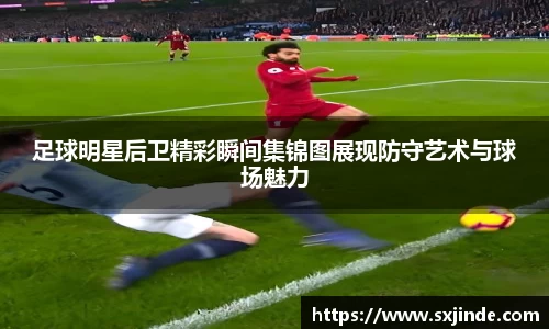足球明星后卫精彩瞬间集锦图展现防守艺术与球场魅力
