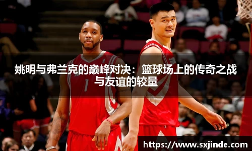 姚明与弗兰克的巅峰对决：篮球场上的传奇之战与友谊的较量
