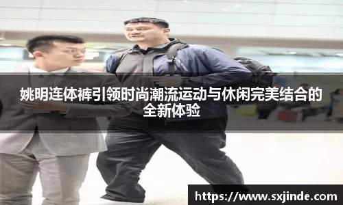 姚明连体裤引领时尚潮流运动与休闲完美结合的全新体验