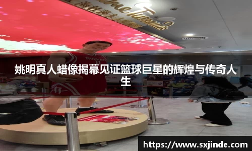 姚明真人蜡像揭幕见证篮球巨星的辉煌与传奇人生
