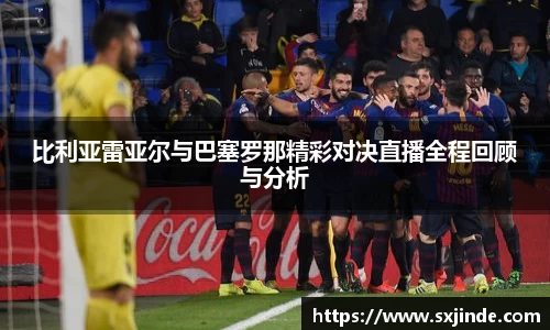 比利亚雷亚尔与巴塞罗那精彩对决直播全程回顾与分析