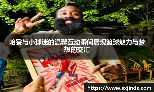 哈登与小球迷的温馨互动瞬间展现篮球魅力与梦想的交汇