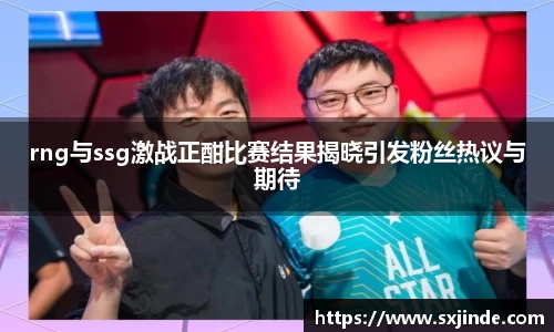 rng与ssg激战正酣比赛结果揭晓引发粉丝热议与期待