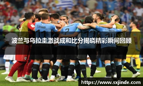 波兰与乌拉圭激战成和比分揭晓精彩瞬间回顾