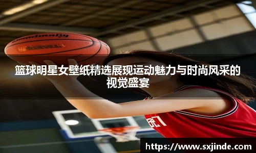 篮球明星女壁纸精选展现运动魅力与时尚风采的视觉盛宴